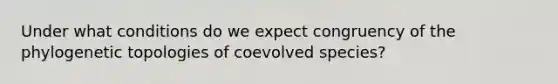 Under what conditions do we expect congruency of the phylogenetic topologies of coevolved species?