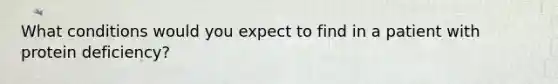 What conditions would you expect to find in a patient with protein deficiency?