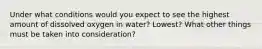 Under what conditions would you expect to see the highest amount of dissolved oxygen in water? Lowest? What other things must be taken into consideration?