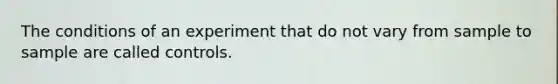 The conditions of an experiment that do not vary from sample to sample are called controls.
