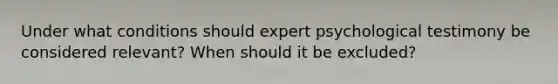 Under what conditions should expert psychological testimony be considered relevant? When should it be excluded?