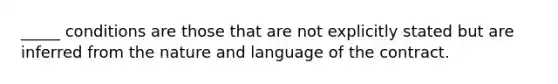 _____ conditions are those that are not explicitly stated but are inferred from the nature and language of the contract.