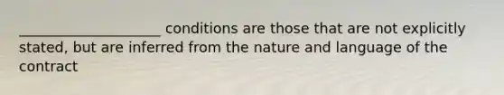 ____________________ conditions are those that are not explicitly stated, but are inferred from the nature and language of the contract