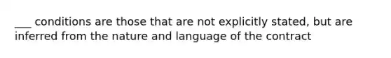 ___ conditions are those that are not explicitly stated, but are inferred from the nature and language of the contract