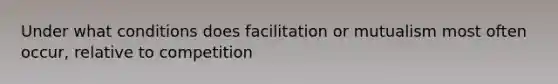 Under what conditions does facilitation or mutualism most often occur, relative to competition