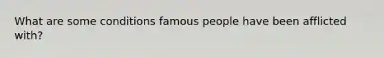 What are some conditions famous people have been afflicted with?