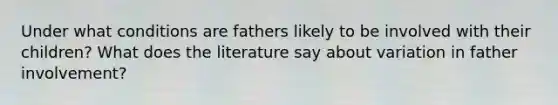 Under what conditions are fathers likely to be involved with their children? What does the literature say about variation in father involvement?