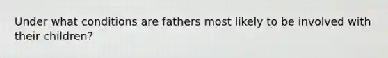 Under what conditions are fathers most likely to be involved with their children?