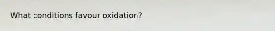 What conditions favour oxidation?