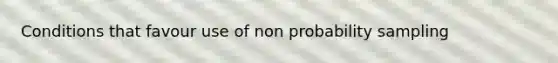 Conditions that favour use of non probability sampling