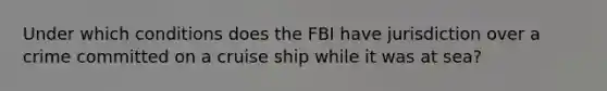 Under which conditions does the FBI have jurisdiction over a crime committed on a cruise ship while it was at sea?