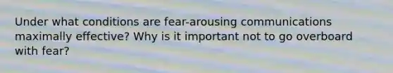 Under what conditions are fear-arousing communications maximally effective? Why is it important not to go overboard with fear?