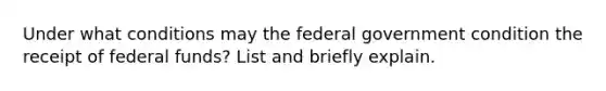 Under what conditions may the federal government condition the receipt of federal funds? List and briefly explain.