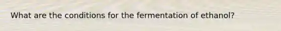 What are the conditions for the fermentation of ethanol?