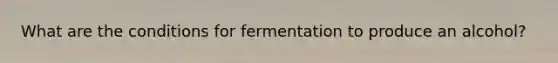 What are the conditions for fermentation to produce an alcohol?