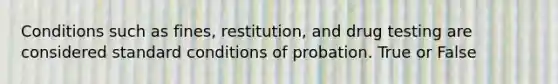 Conditions such as fines, restitution, and drug testing are considered standard conditions of probation. True or False