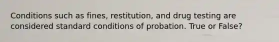 Conditions such as fines, restitution, and drug testing are considered standard conditions of probation. True or False?