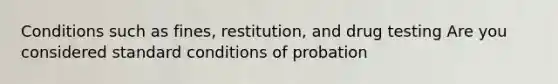 Conditions such as fines, restitution, and drug testing Are you considered standard conditions of probation