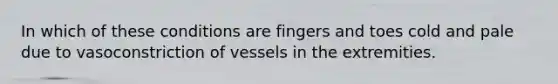 In which of these conditions are fingers and toes cold and pale due to vasoconstriction of vessels in the extremities.