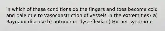 in which of these conditions do the fingers and toes become cold and pale due to vasoconstriction of vessels in the extremities? a) Raynaud disease b) autonomic dysreflexia c) Horner syndrome