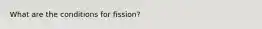 What are the conditions for fission?