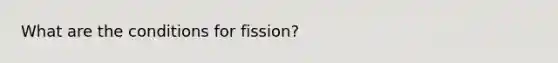 What are the conditions for fission?