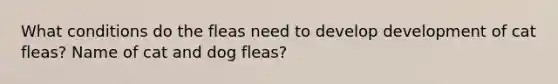 What conditions do the fleas need to develop development of cat fleas? Name of cat and dog fleas?