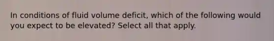 In conditions of fluid volume deficit, which of the following would you expect to be elevated? Select all that apply.