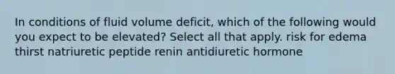 In conditions of fluid volume deficit, which of the following would you expect to be elevated? Select all that apply. risk for edema thirst natriuretic peptide renin antidiuretic hormone