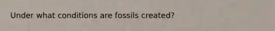 Under what conditions are fossils created?