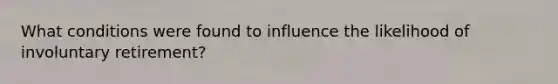 What conditions were found to influence the likelihood of involuntary retirement?