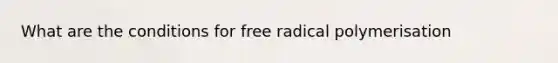 What are the conditions for free radical polymerisation