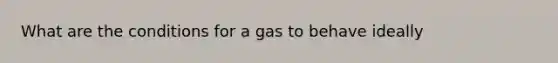 What are the conditions for a gas to behave ideally