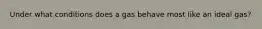 Under what conditions does a gas behave most like an ideal gas?