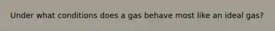 Under what conditions does a gas behave most like an ideal gas?