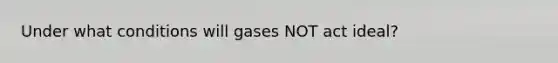 Under what conditions will gases NOT act ideal?