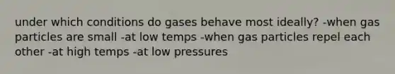 under which conditions do gases behave most ideally? -when gas particles are small -at low temps -when gas particles repel each other -at high temps -at low pressures