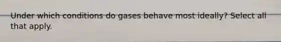 Under which conditions do gases behave most ideally? Select all that apply.