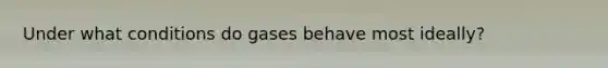 Under what conditions do gases behave most ideally?