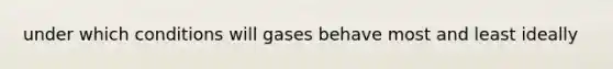 under which conditions will gases behave most and least ideally