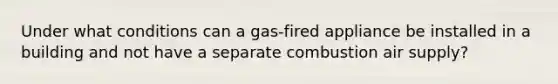 Under what conditions can a gas-fired appliance be installed in a building and not have a separate combustion air supply?