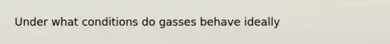 Under what conditions do gasses behave ideally