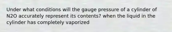 Under what conditions will the gauge pressure of a cylinder of N2O accurately represent its contents? when the liquid in the cylinder has completely vaporized