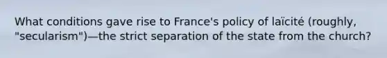 What conditions gave rise to France's policy of laïcité (roughly, "secularism")—the strict separation of the state from the church?