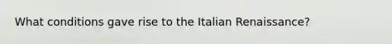 What conditions gave rise to the Italian Renaissance?