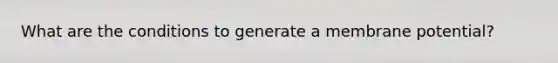 What are the conditions to generate a membrane potential?