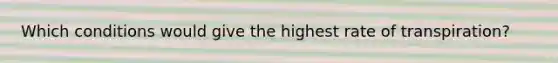 Which conditions would give the highest rate of transpiration?