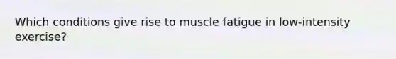 Which conditions give rise to muscle fatigue in low-intensity exercise?