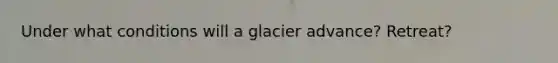 Under what conditions will a glacier advance? Retreat?