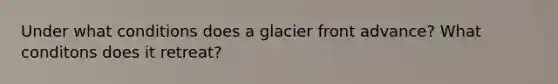 Under what conditions does a glacier front advance? What conditons does it retreat?